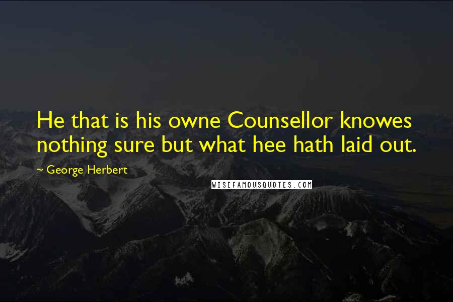 George Herbert Quotes: He that is his owne Counsellor knowes nothing sure but what hee hath laid out.