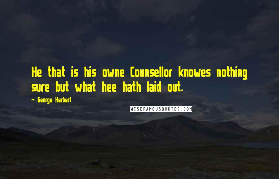 George Herbert Quotes: He that is his owne Counsellor knowes nothing sure but what hee hath laid out.