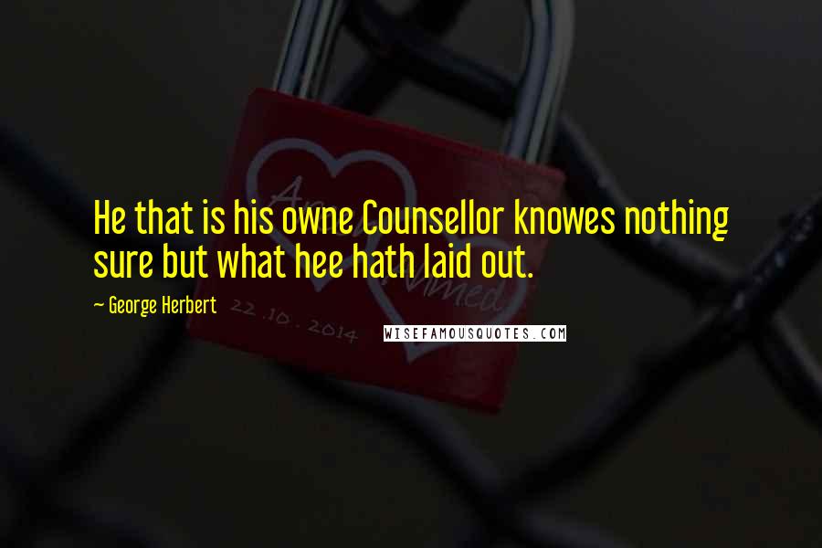 George Herbert Quotes: He that is his owne Counsellor knowes nothing sure but what hee hath laid out.