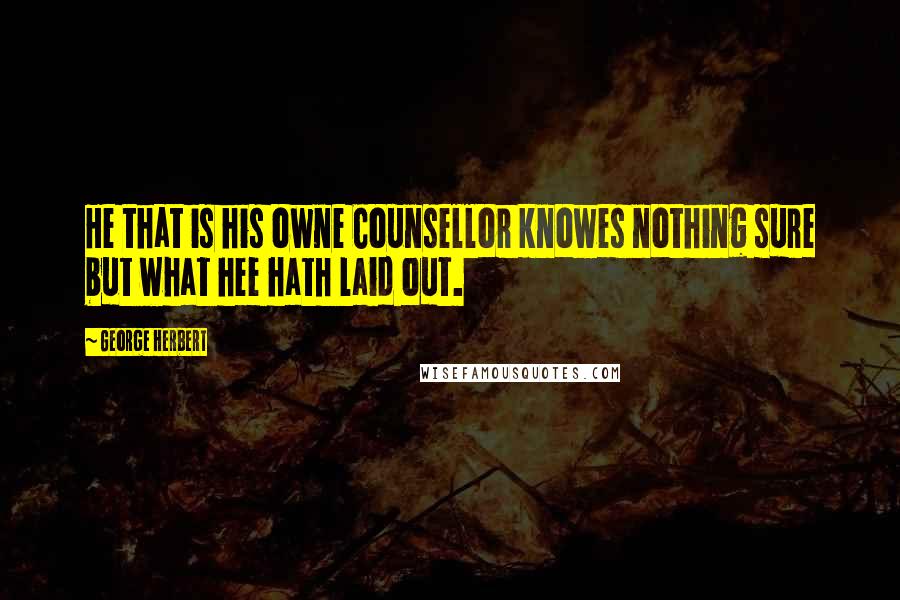 George Herbert Quotes: He that is his owne Counsellor knowes nothing sure but what hee hath laid out.