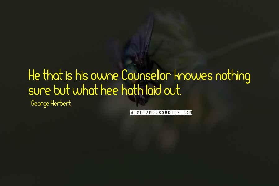 George Herbert Quotes: He that is his owne Counsellor knowes nothing sure but what hee hath laid out.