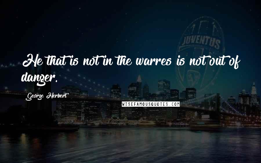 George Herbert Quotes: He that is not in the warres is not out of danger.