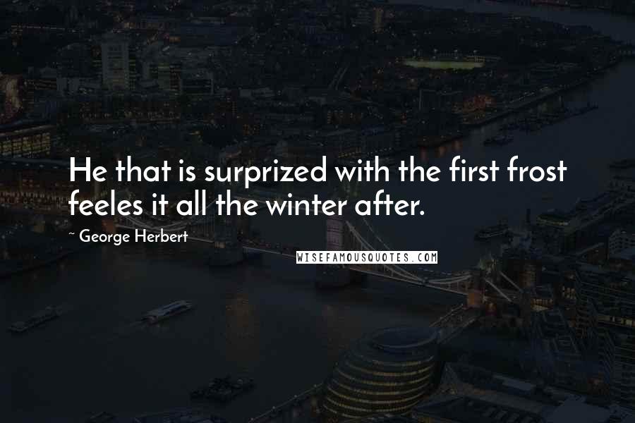 George Herbert Quotes: He that is surprized with the first frost feeles it all the winter after.