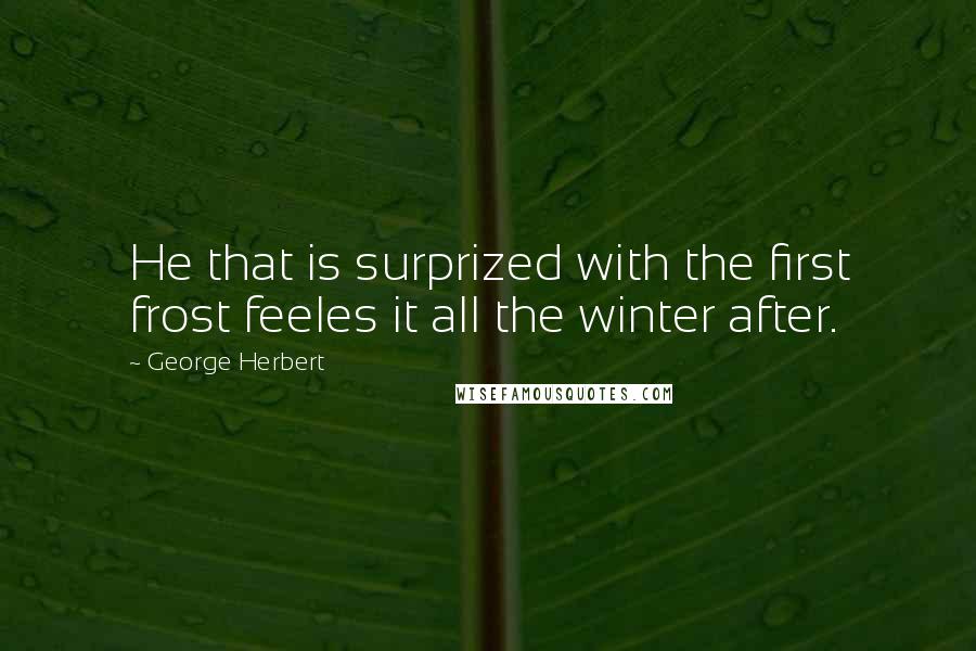 George Herbert Quotes: He that is surprized with the first frost feeles it all the winter after.