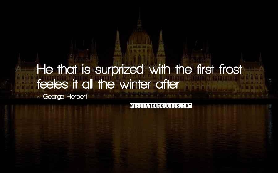 George Herbert Quotes: He that is surprized with the first frost feeles it all the winter after.