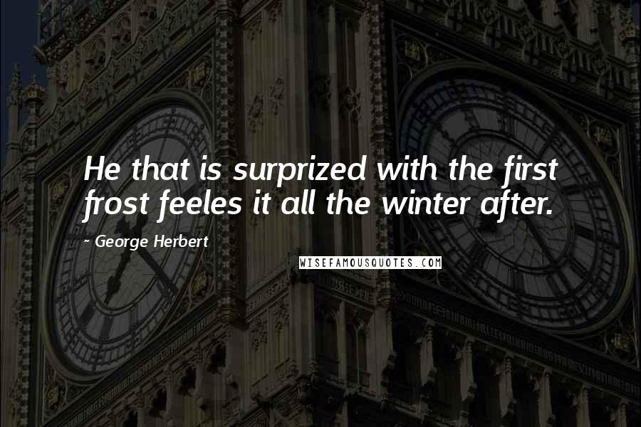 George Herbert Quotes: He that is surprized with the first frost feeles it all the winter after.