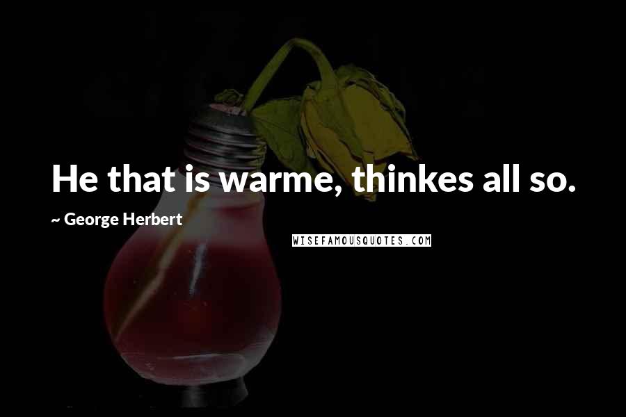 George Herbert Quotes: He that is warme, thinkes all so.
