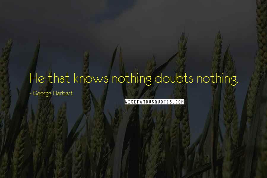 George Herbert Quotes: He that knows nothing doubts nothing.