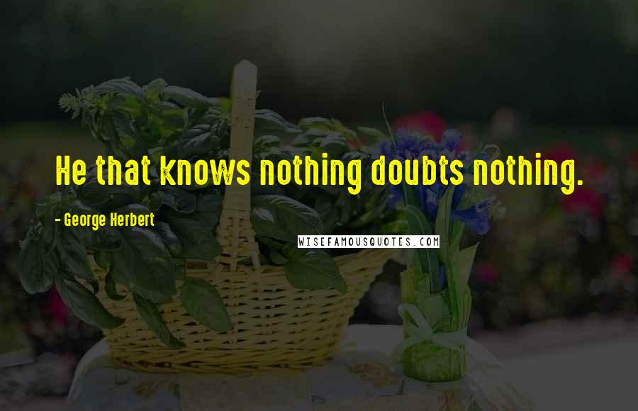 George Herbert Quotes: He that knows nothing doubts nothing.