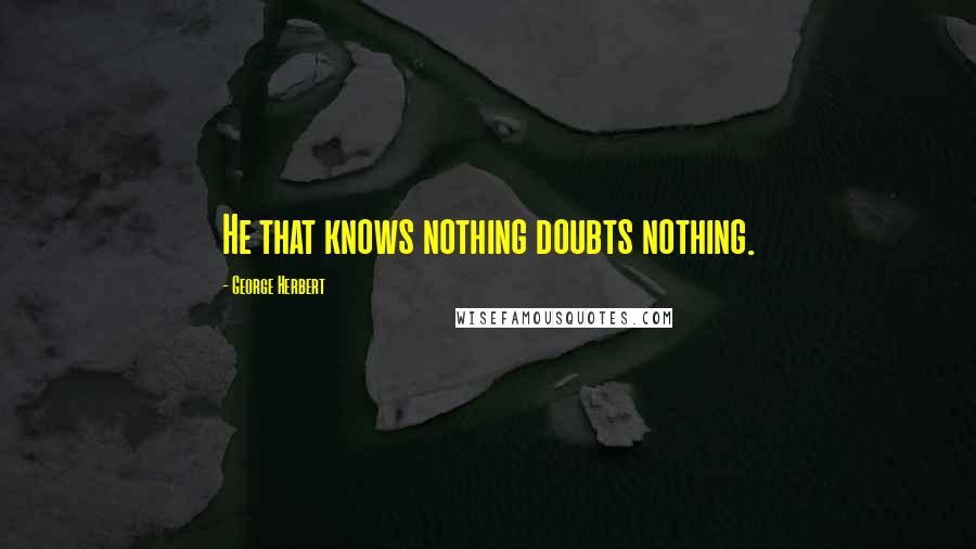 George Herbert Quotes: He that knows nothing doubts nothing.