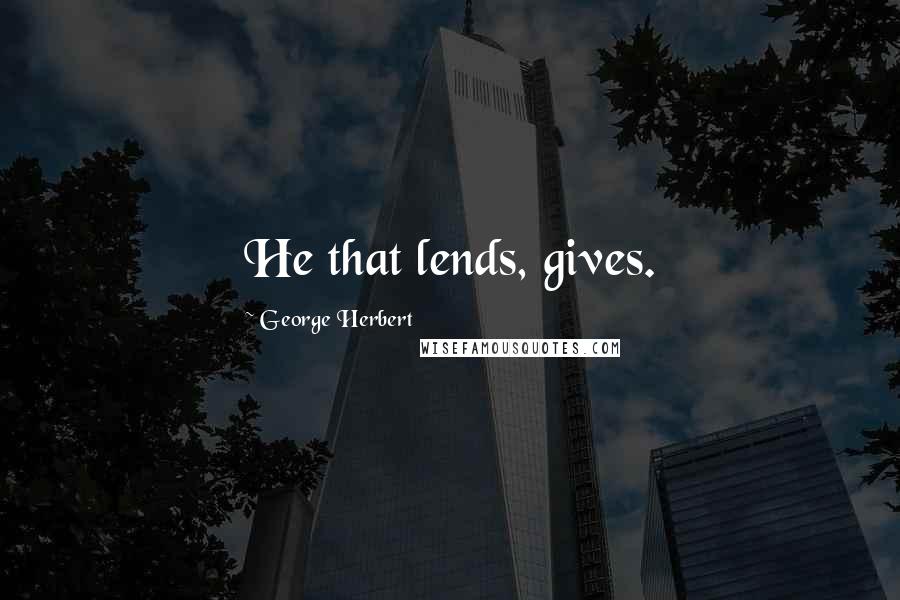 George Herbert Quotes: He that lends, gives.