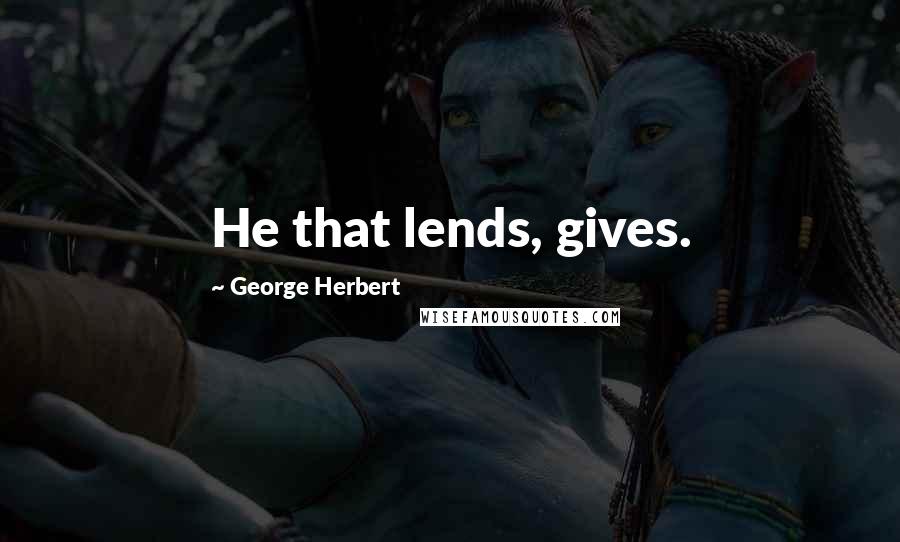 George Herbert Quotes: He that lends, gives.