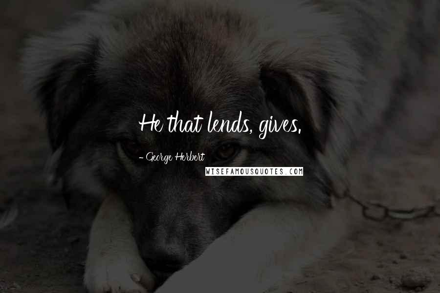 George Herbert Quotes: He that lends, gives.