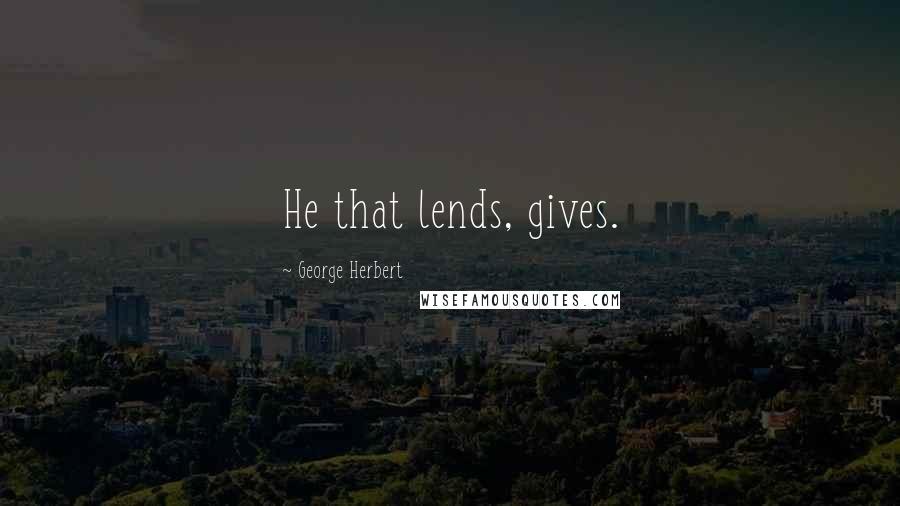 George Herbert Quotes: He that lends, gives.