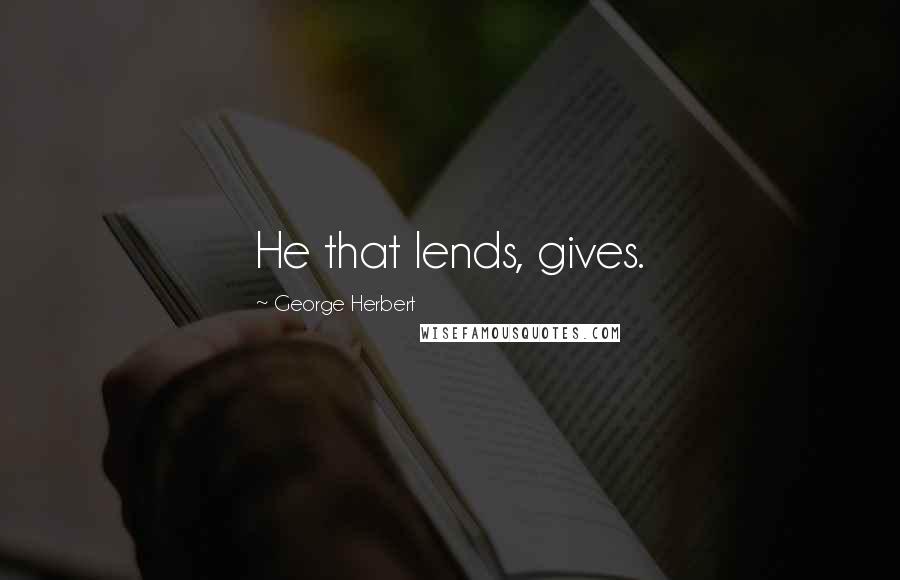 George Herbert Quotes: He that lends, gives.