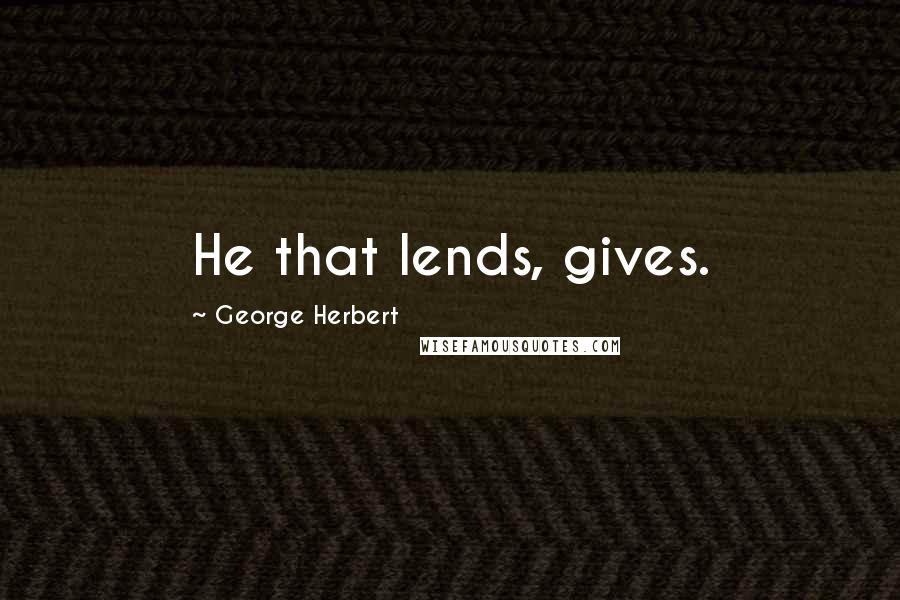 George Herbert Quotes: He that lends, gives.