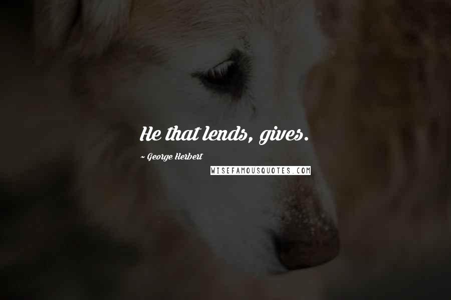 George Herbert Quotes: He that lends, gives.