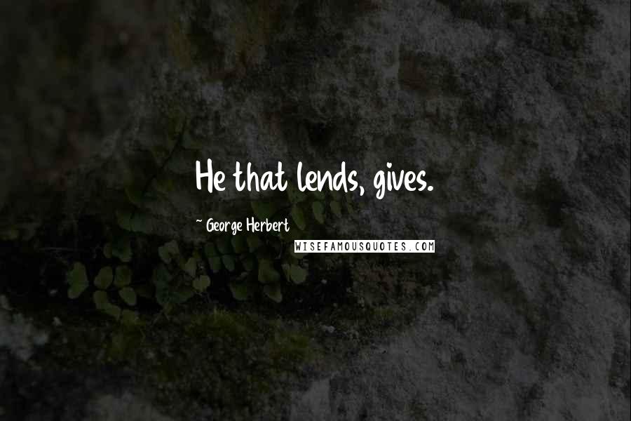 George Herbert Quotes: He that lends, gives.