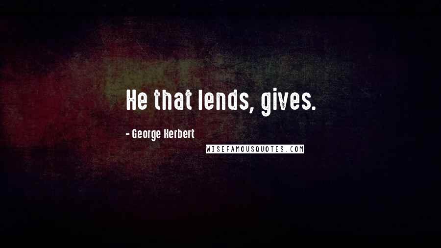 George Herbert Quotes: He that lends, gives.
