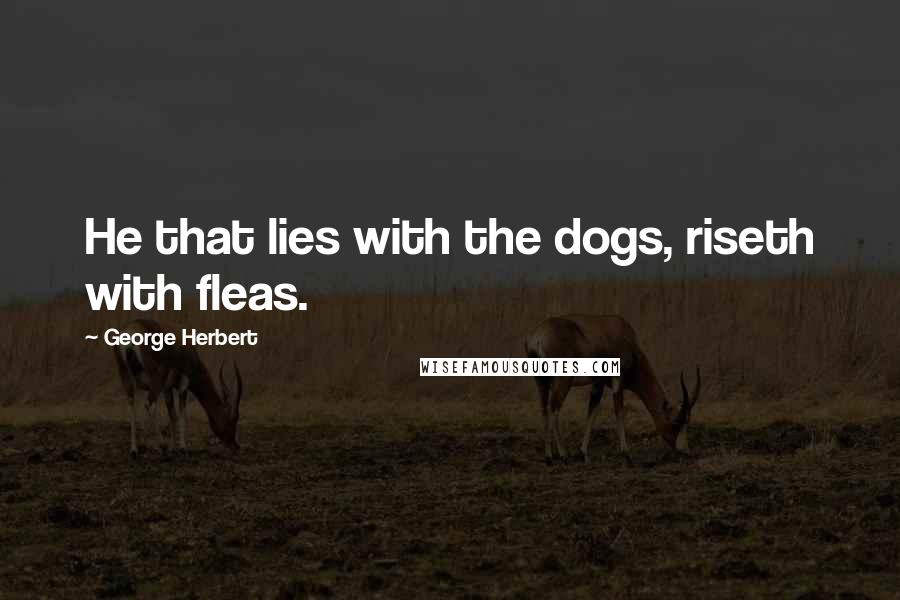 George Herbert Quotes: He that lies with the dogs, riseth with fleas.