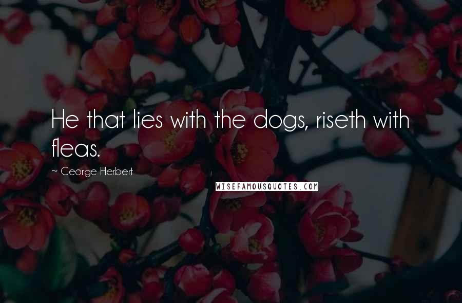 George Herbert Quotes: He that lies with the dogs, riseth with fleas.