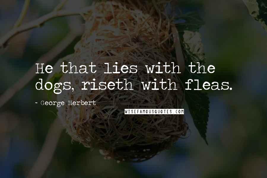 George Herbert Quotes: He that lies with the dogs, riseth with fleas.