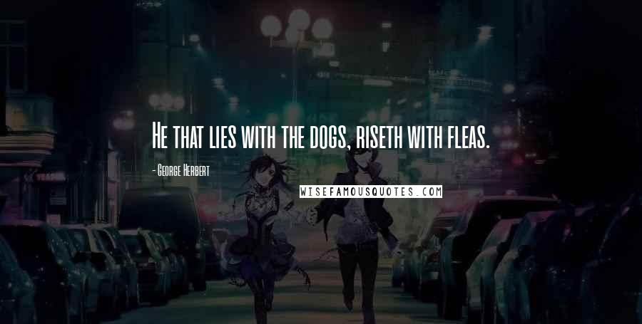 George Herbert Quotes: He that lies with the dogs, riseth with fleas.