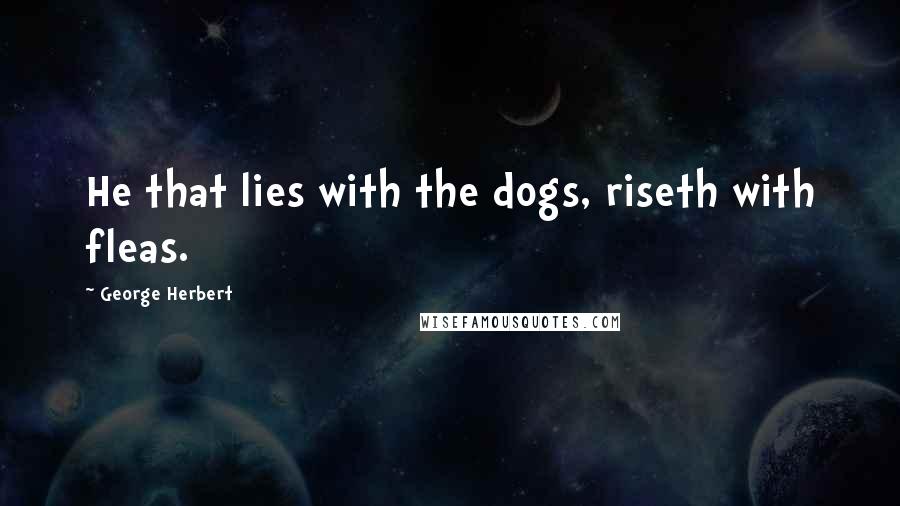 George Herbert Quotes: He that lies with the dogs, riseth with fleas.