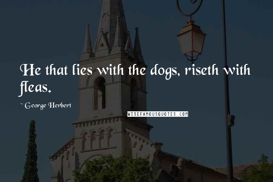 George Herbert Quotes: He that lies with the dogs, riseth with fleas.