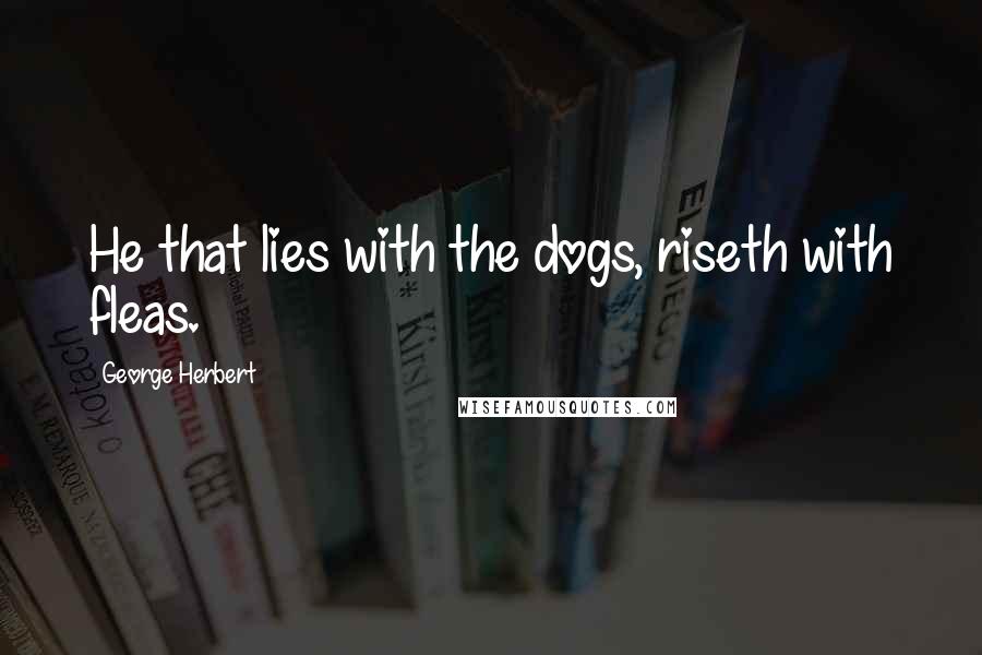 George Herbert Quotes: He that lies with the dogs, riseth with fleas.