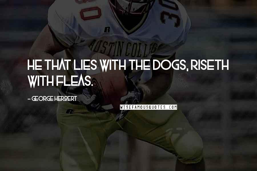 George Herbert Quotes: He that lies with the dogs, riseth with fleas.