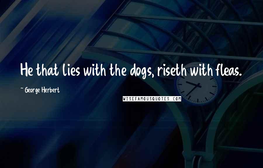 George Herbert Quotes: He that lies with the dogs, riseth with fleas.