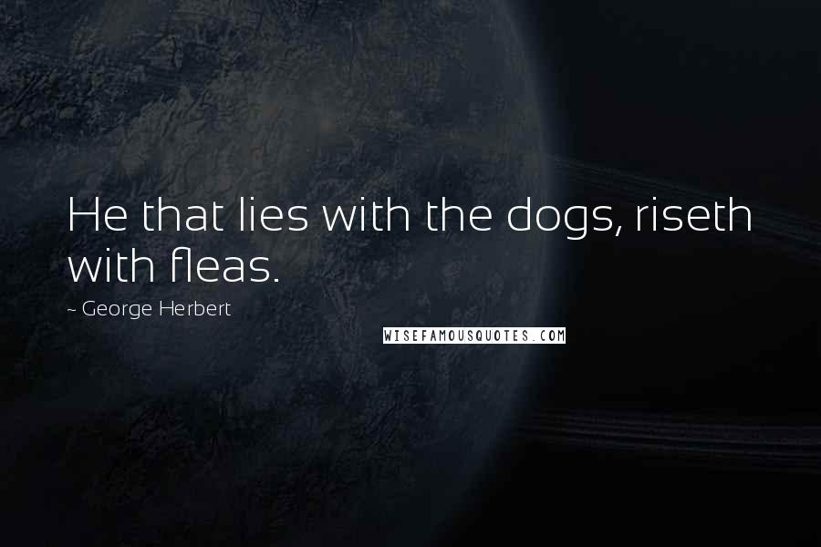 George Herbert Quotes: He that lies with the dogs, riseth with fleas.