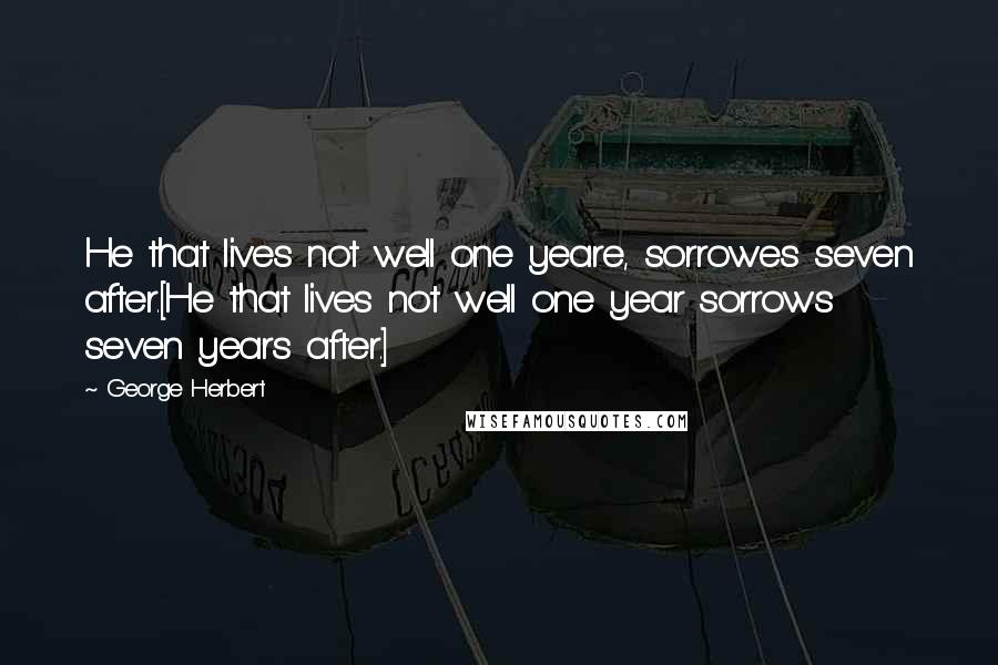 George Herbert Quotes: He that lives not well one yeare, sorrowes seven after.[He that lives not well one year sorrows seven years after.]