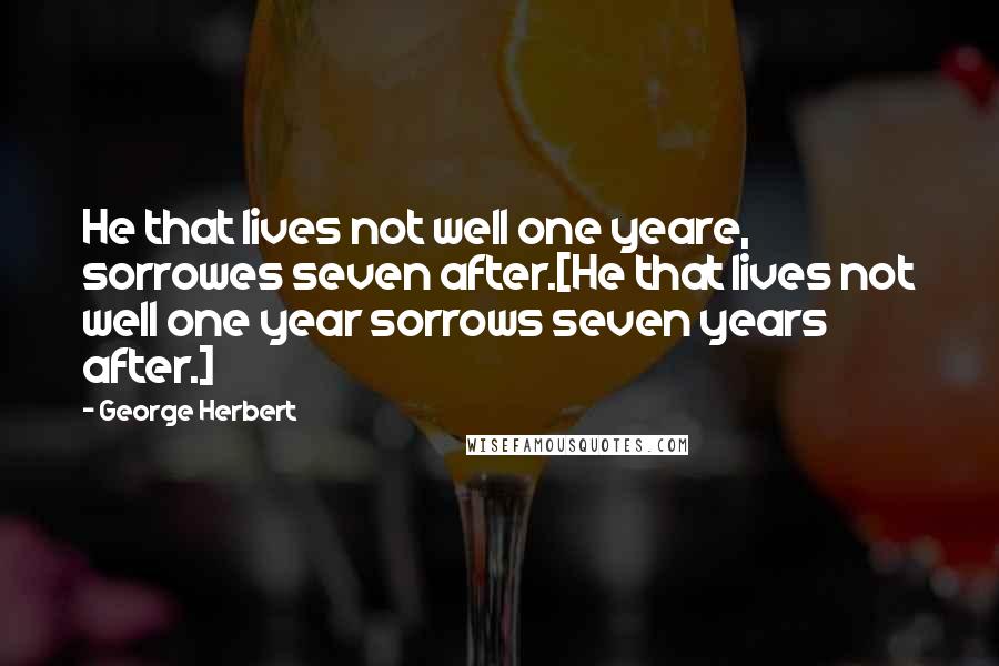 George Herbert Quotes: He that lives not well one yeare, sorrowes seven after.[He that lives not well one year sorrows seven years after.]