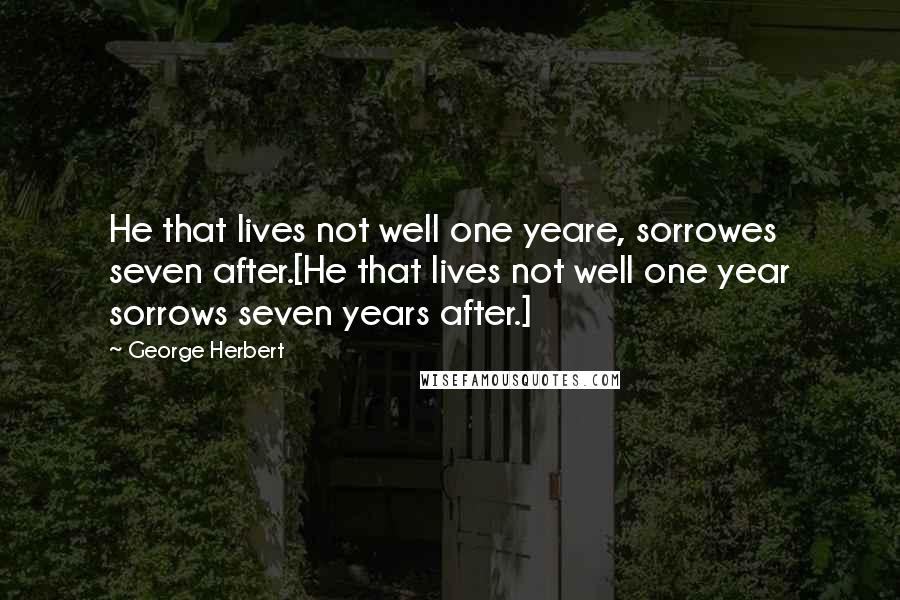George Herbert Quotes: He that lives not well one yeare, sorrowes seven after.[He that lives not well one year sorrows seven years after.]