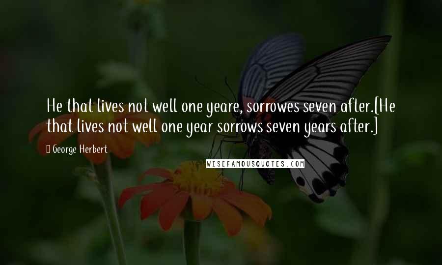 George Herbert Quotes: He that lives not well one yeare, sorrowes seven after.[He that lives not well one year sorrows seven years after.]