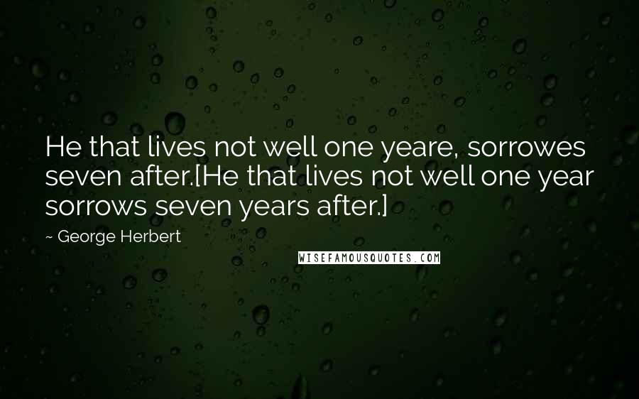 George Herbert Quotes: He that lives not well one yeare, sorrowes seven after.[He that lives not well one year sorrows seven years after.]