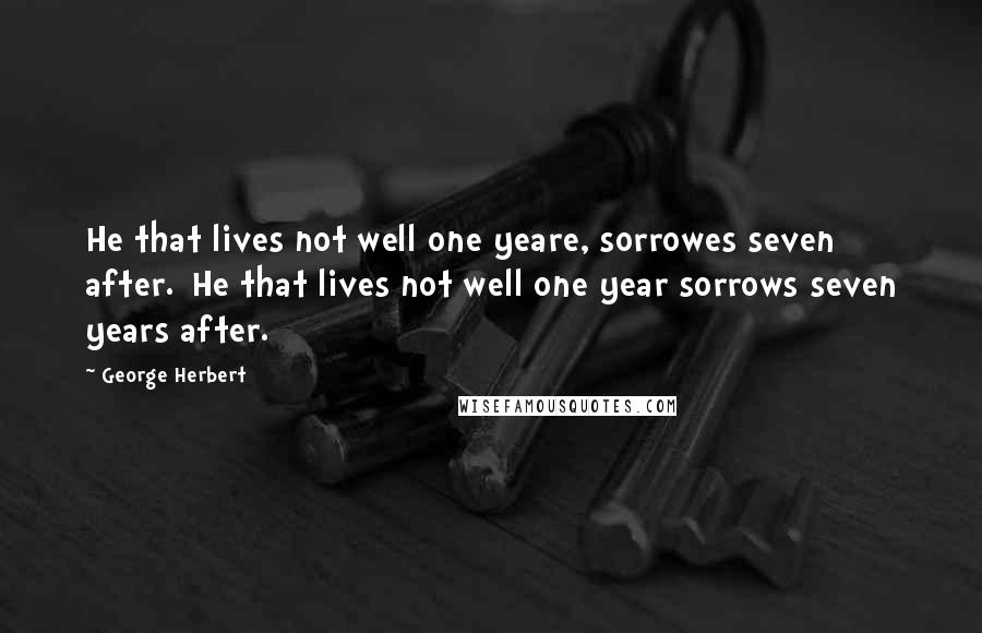 George Herbert Quotes: He that lives not well one yeare, sorrowes seven after.[He that lives not well one year sorrows seven years after.]