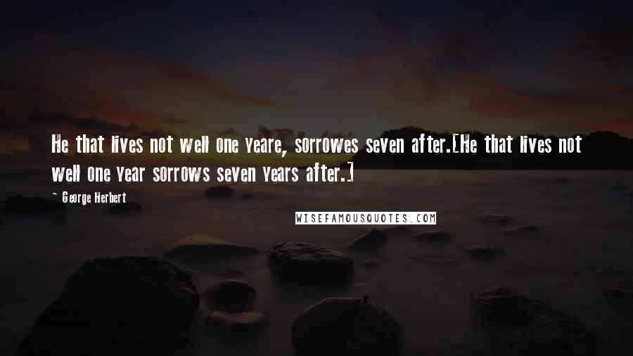 George Herbert Quotes: He that lives not well one yeare, sorrowes seven after.[He that lives not well one year sorrows seven years after.]