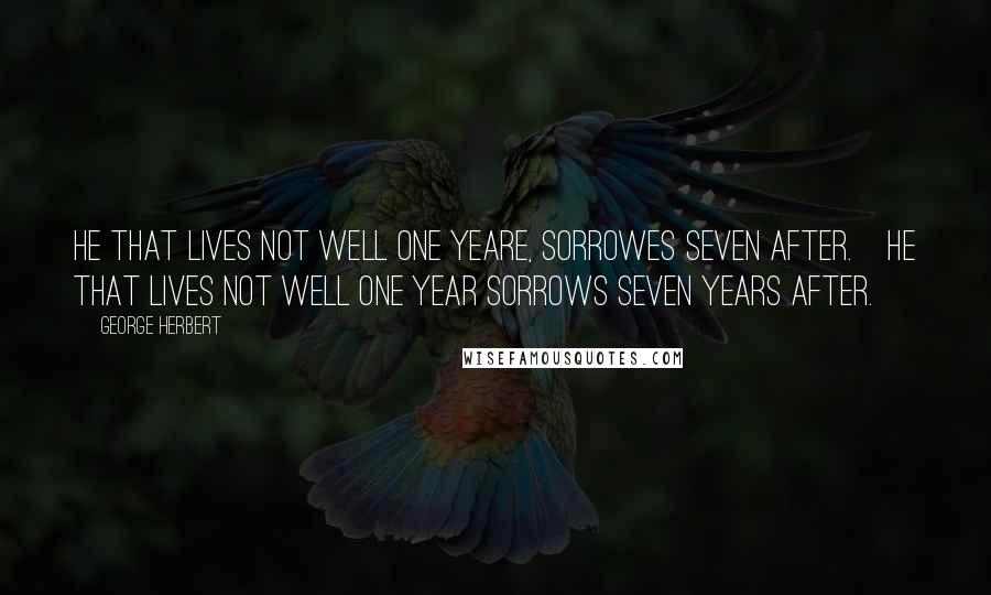 George Herbert Quotes: He that lives not well one yeare, sorrowes seven after.[He that lives not well one year sorrows seven years after.]