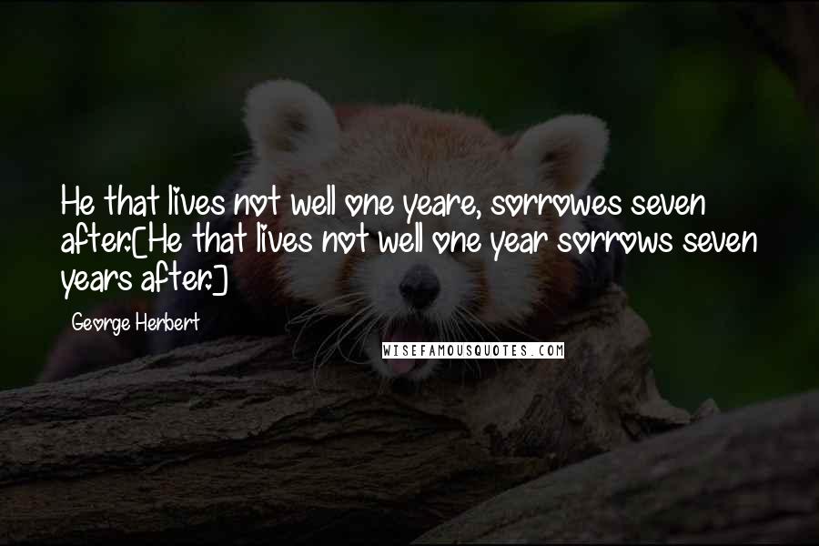 George Herbert Quotes: He that lives not well one yeare, sorrowes seven after.[He that lives not well one year sorrows seven years after.]