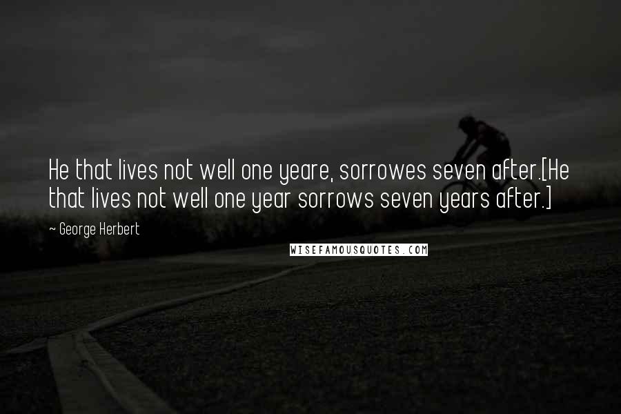 George Herbert Quotes: He that lives not well one yeare, sorrowes seven after.[He that lives not well one year sorrows seven years after.]