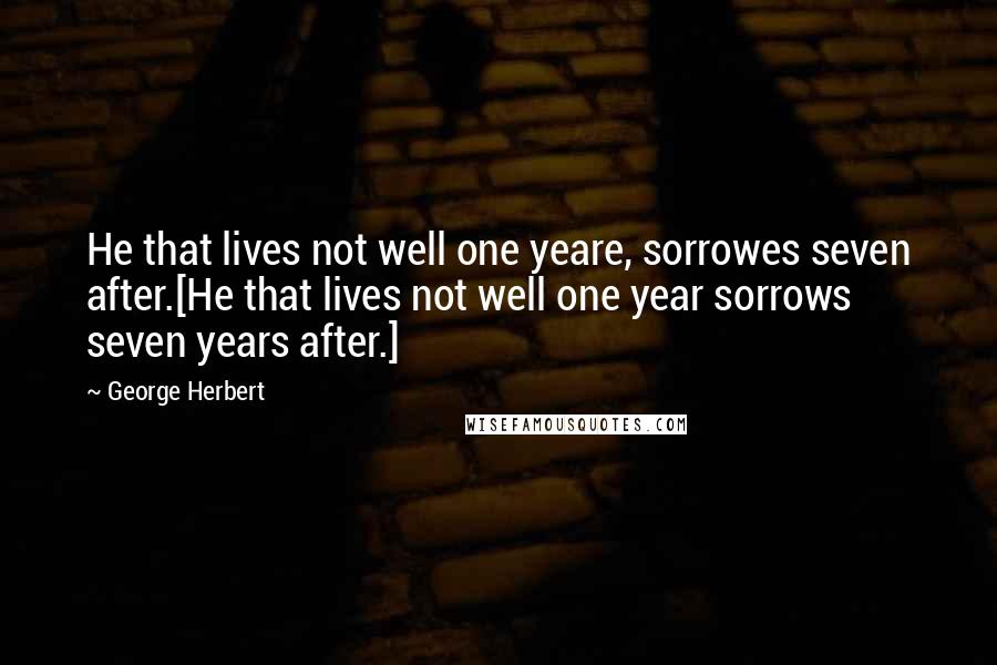 George Herbert Quotes: He that lives not well one yeare, sorrowes seven after.[He that lives not well one year sorrows seven years after.]