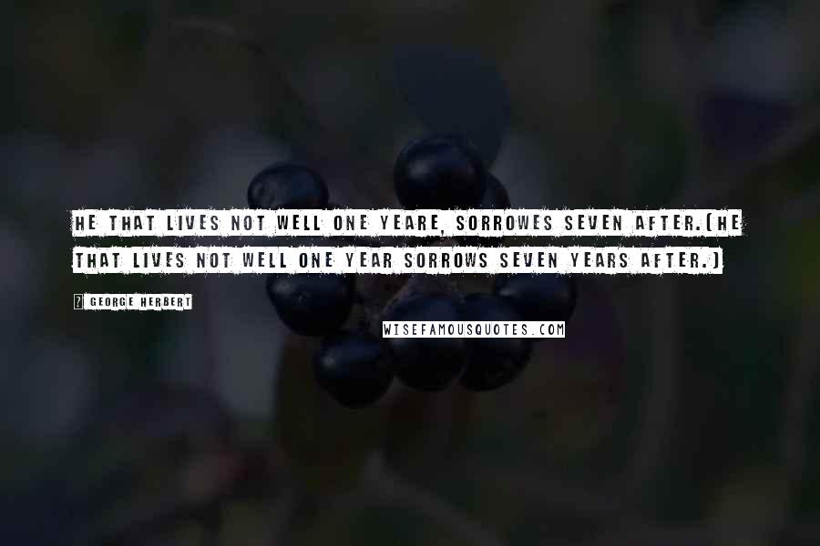 George Herbert Quotes: He that lives not well one yeare, sorrowes seven after.[He that lives not well one year sorrows seven years after.]