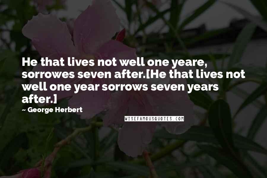 George Herbert Quotes: He that lives not well one yeare, sorrowes seven after.[He that lives not well one year sorrows seven years after.]