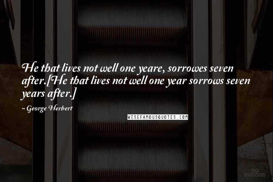 George Herbert Quotes: He that lives not well one yeare, sorrowes seven after.[He that lives not well one year sorrows seven years after.]