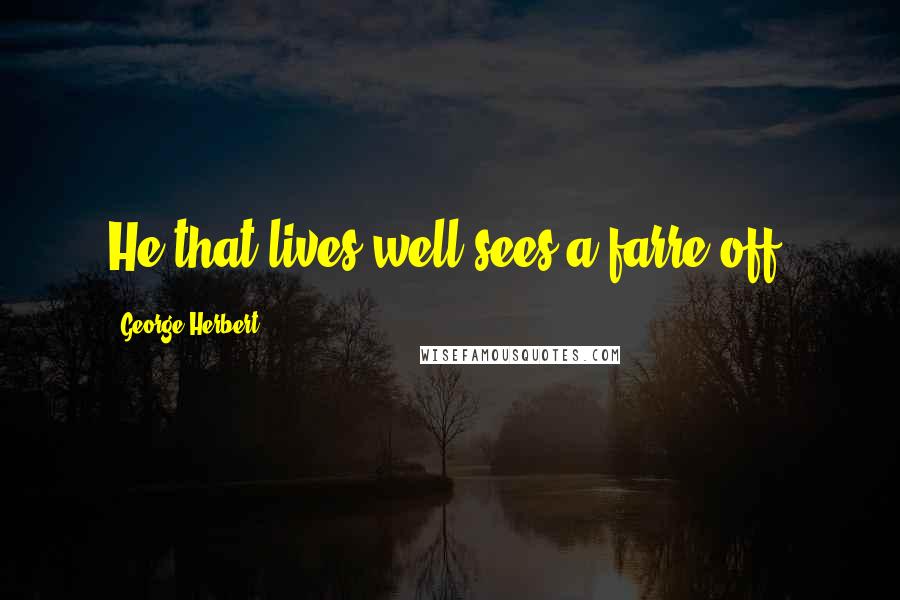 George Herbert Quotes: He that lives well sees a farre off.