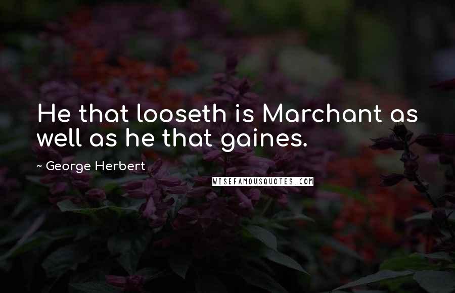 George Herbert Quotes: He that looseth is Marchant as well as he that gaines.