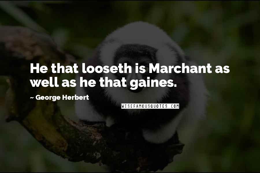 George Herbert Quotes: He that looseth is Marchant as well as he that gaines.